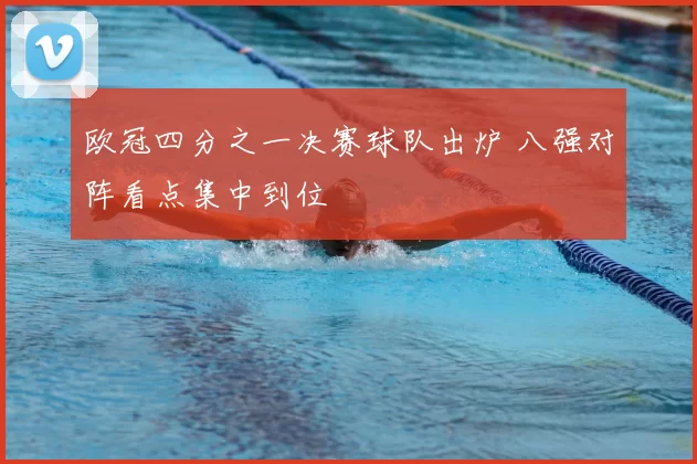 欧冠四分之一决赛球队出炉 八强对阵看点集中到位