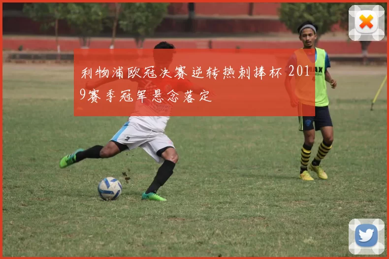 利物浦欧冠决赛逆转热刺捧杯 2019赛季冠军悬念落定