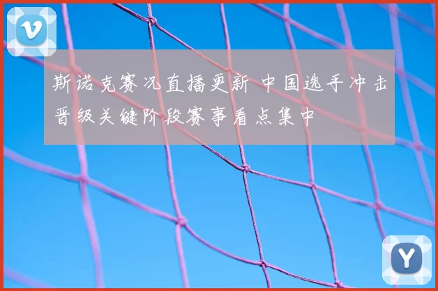斯诺克赛况直播更新 中国选手冲击晋级关键阶段赛事看点集中
