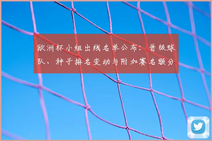欧洲杯小组出线名单公布：晋级球队、种子排名变动与附加赛名额分配